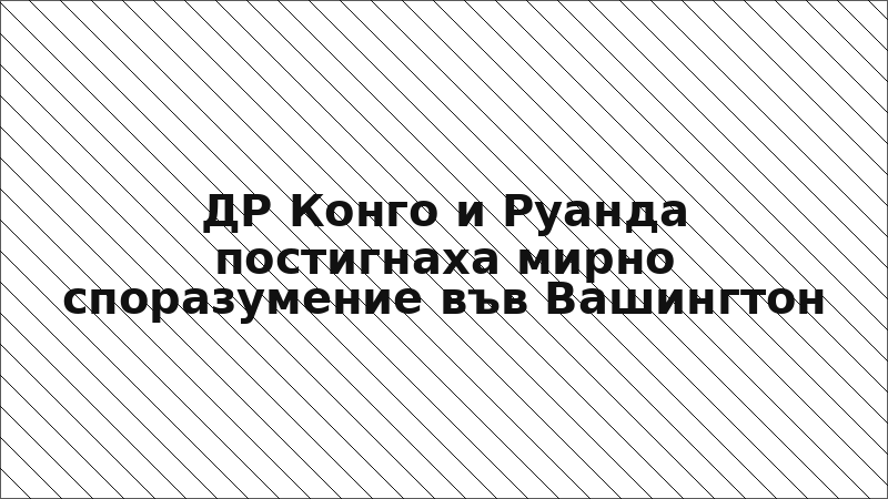 ДР Конго и Руанда постигнаха мирно споразумение във Вашингтон