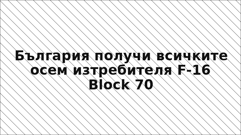 България получи всичките осем изтребителя F-16 Block 70