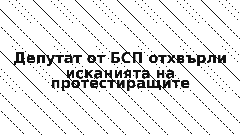 Депутат от БСП отхвърли исканията на протестиращите