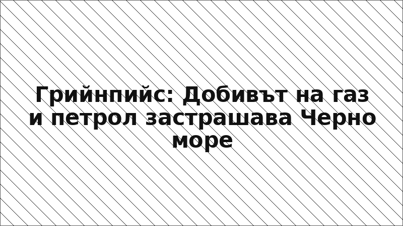 Грийнпийс: Добивът на газ и петрол застрашава Черно море