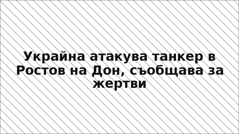Украйна атакува танкер в Ростов на Дон, съобщава за жертви