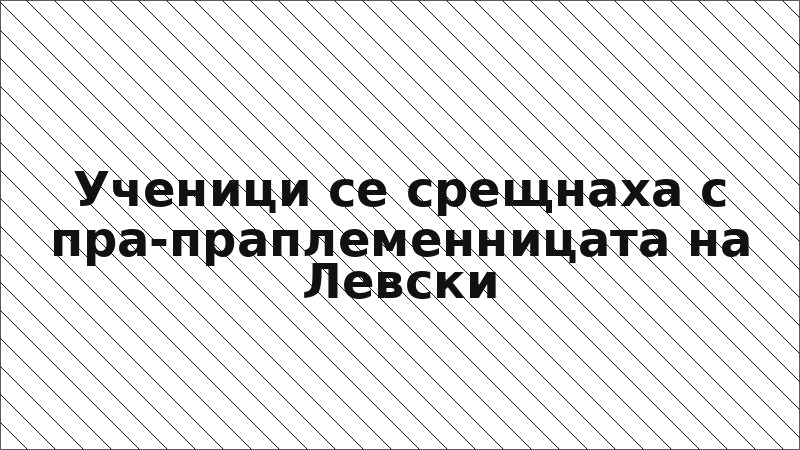 Ученици се срещнаха с пра-праплеменницата на Левски
