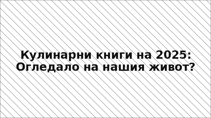 Кулинарни книги на 2025: Огледало на нашия живот?