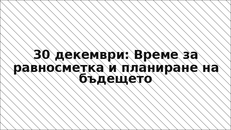 30 декември: Време за равносметка и планиране на бъдещето