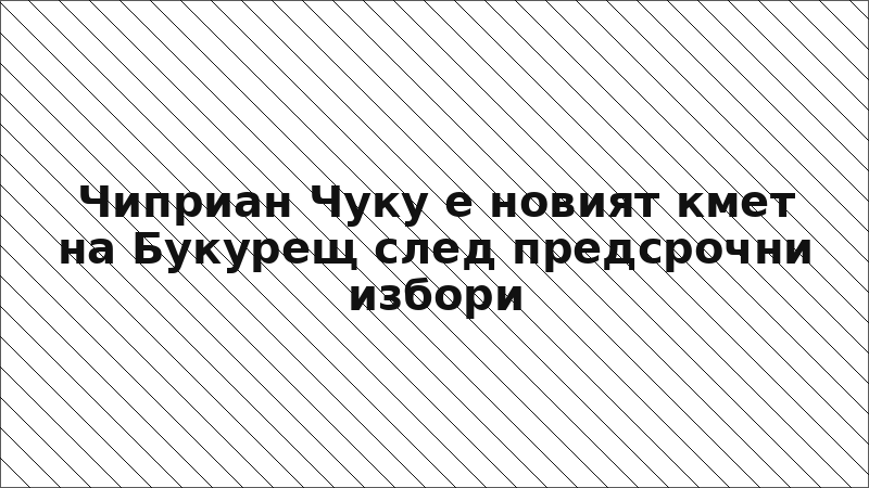 Чиприан Чуку е новият кмет на Букурещ след предсрочни избори
