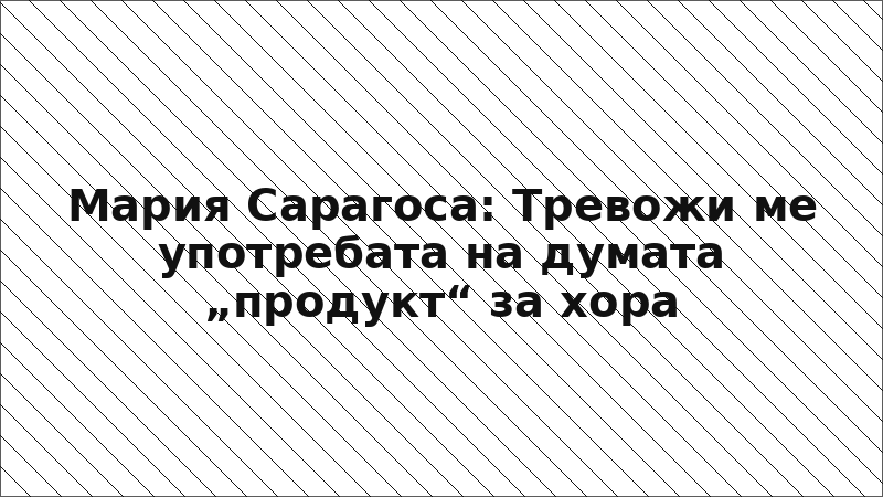 Мария Сарагоса: Тревожи ме употребата на думата „продукт“ за хора