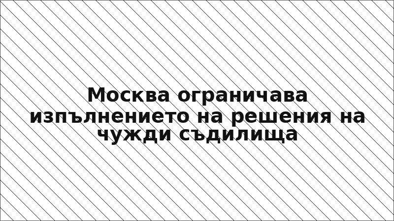 Москва ограничава изпълнението на решения на чужди съдилища