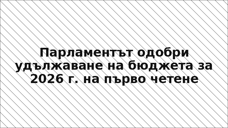 Парламентът одобри удължаване на бюджета за 2026 г. на първо четене