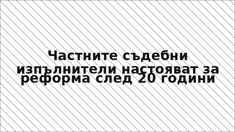 Частните съдебни изпълнители настояват за реформа след 20 години