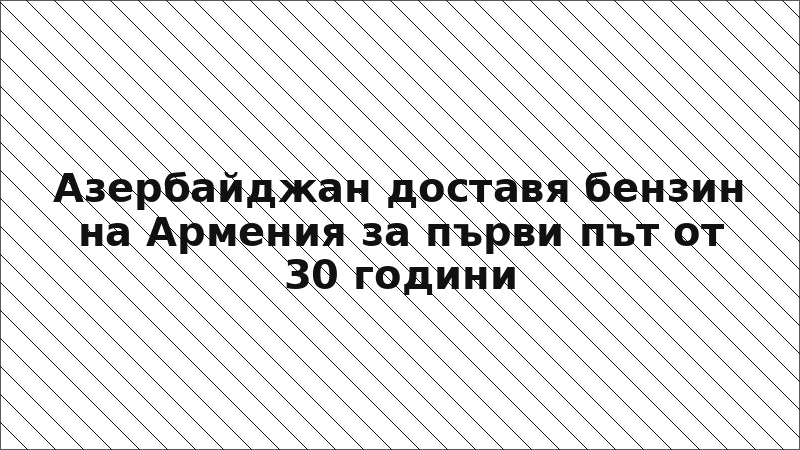 Азербайджан доставя бензин на Армения за първи път от 30 години