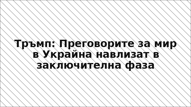 Тръмп: Преговорите за мир в Украйна навлизат в заключителна фаза