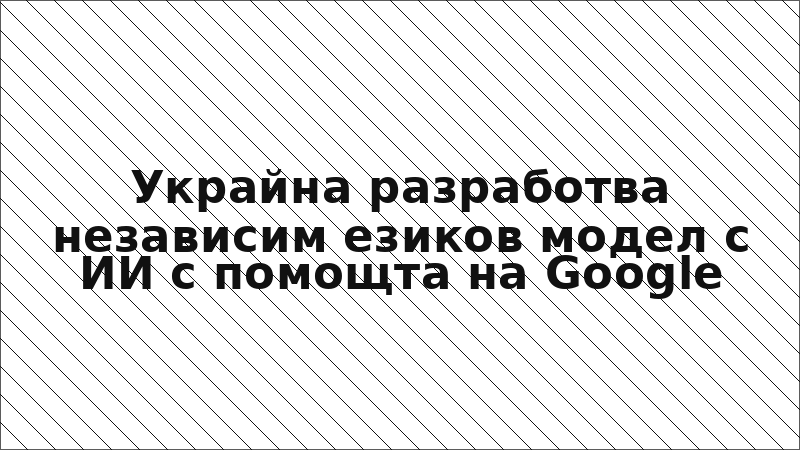 Украйна разработва независим езиков модел с ИИ с помощта на Google