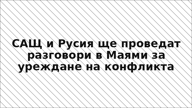 САЩ и Русия ще проведат разговори в Маями за уреждане на конфликта