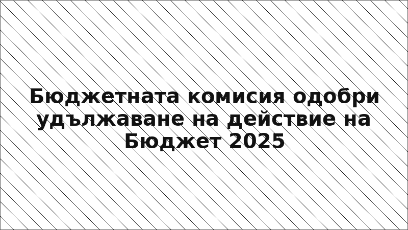 Бюджетната комисия одобри удължаване на действие на Бюджет 2025