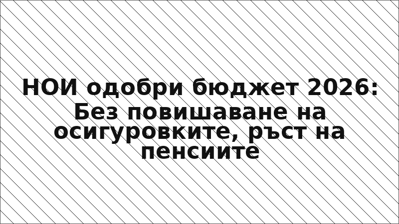 НОИ одобри бюджет 2026: Без повишаване на осигуровките, ръст на пенсиите