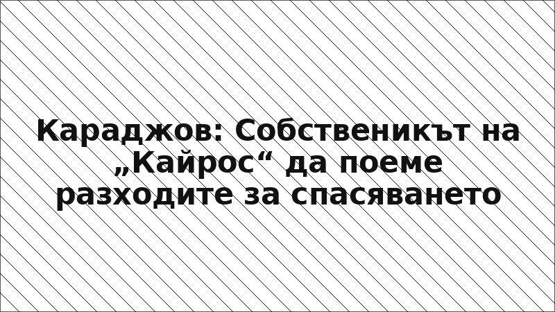 Караджов: Собственикът на „Кайрос“ да поеме разходите за спасяването