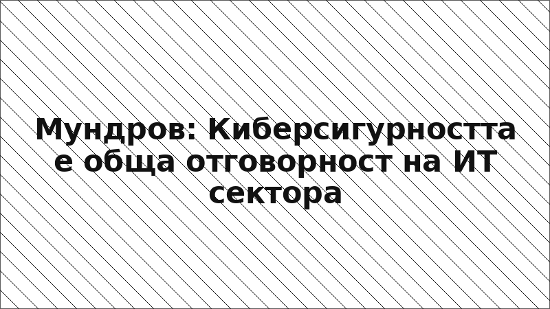 Мундров: Киберсигурността е обща отговорност на ИТ сектора