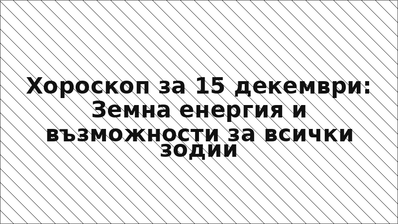 Хороскоп за 15 декември: Земна енергия и възможности за всички зодии