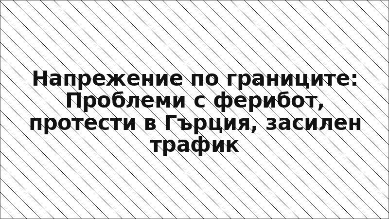 Напрежение по границите: Проблеми с ферибот, протести в Гърция, засилен трафик
