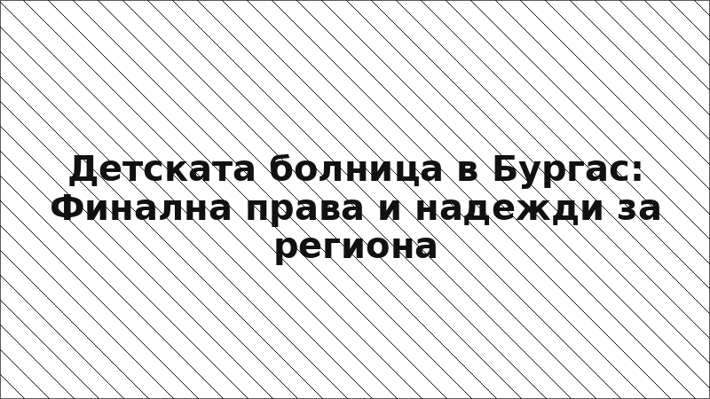 Детската болница в Бургас: Финална права и надежди за региона
