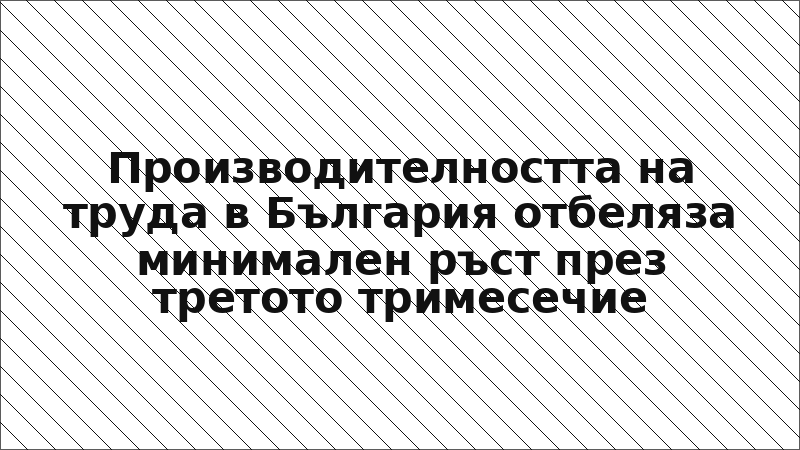Производителността на труда в България отбеляза минимален ръст през третото тримесечие