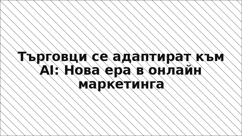 Търговци се адаптират към AI: Нова ера в онлайн маркетинга