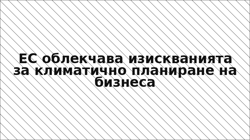 ЕС облекчава изискванията за климатично планиране на бизнеса
