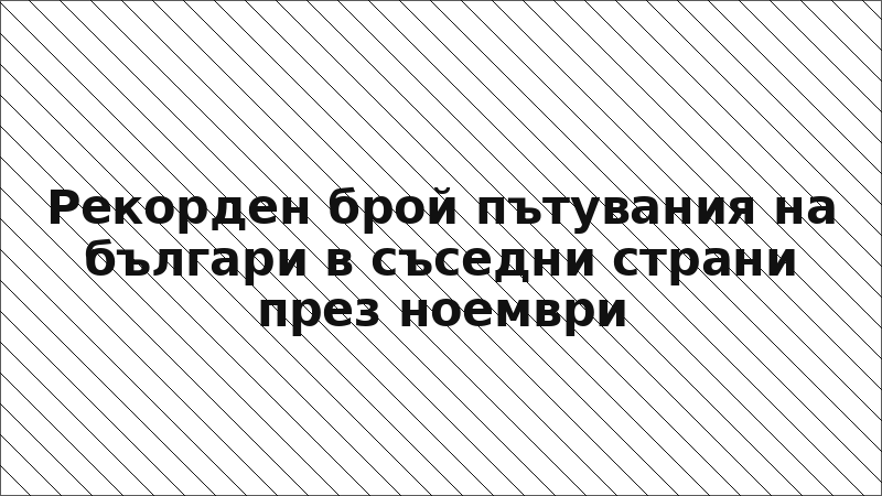 Рекорден брой пътувания на българи в съседни страни през ноември