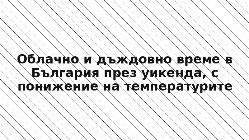 Облачно и дъждовно време в България през уикенда, с понижение на температурите