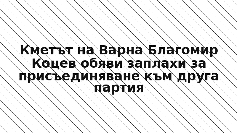 Кметът на Варна Благомир Коцев обяви заплахи за присъединяване към друга партия