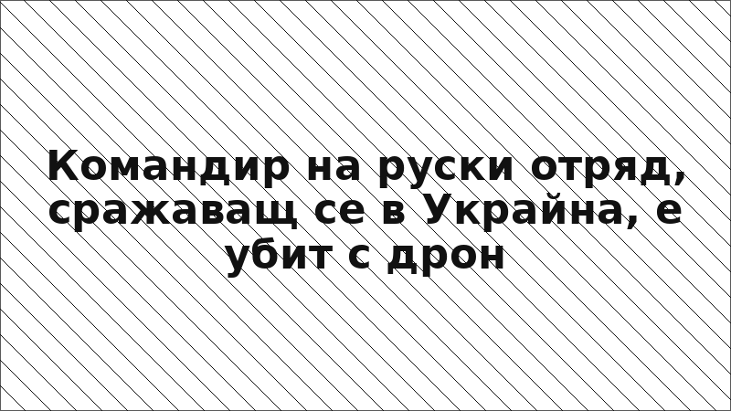 Командир на руски отряд, сражаващ се в Украйна, е убит с дрон