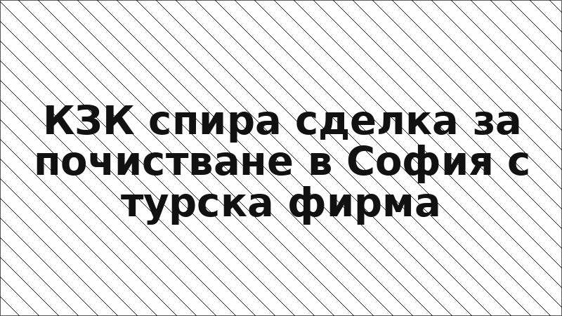 КЗК спира сделка за почистване в София с турска фирма
