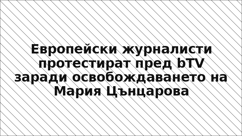 Европейски журналисти протестират пред bTV заради освобождаването на Мария Цънцарова