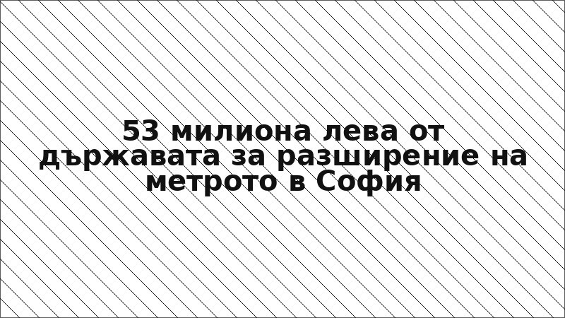 53 милиона лева от държавата за разширение на метрото в София