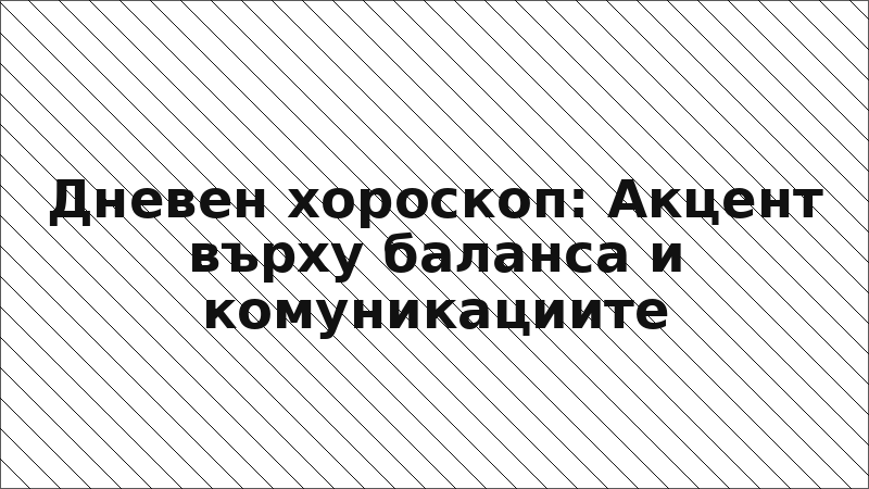 Дневен хороскоп: Акцент върху баланса и комуникациите