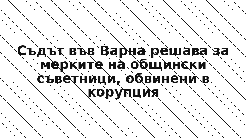 Съдът във Варна решава за мерките на общински съветници, обвинени в корупция