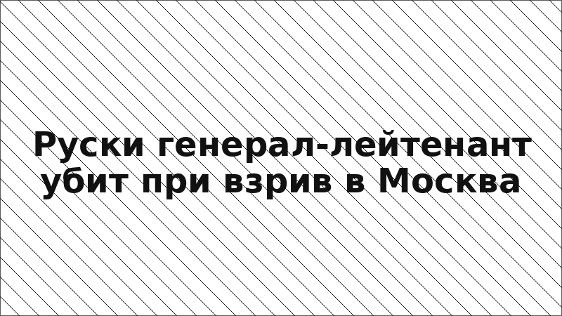 Руски генерал-лейтенант убит при взрив в Москва