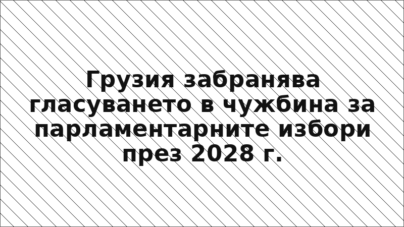 Грузия забранява гласуването в чужбина за парламентарните избори през 2028 г.