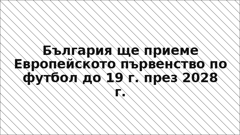 България ще приеме Европейското първенство по футбол до 19 г. през 2028 г.