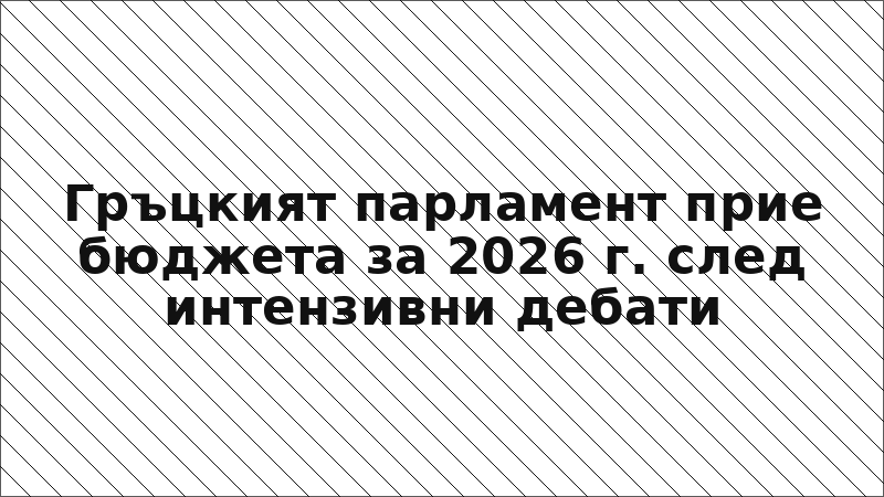 Гръцкият парламент прие бюджета за 2026 г. след интензивни дебати