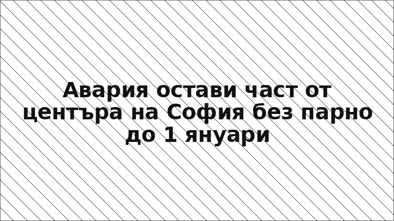Авария остави част от центъра на София без парно до 1 януари