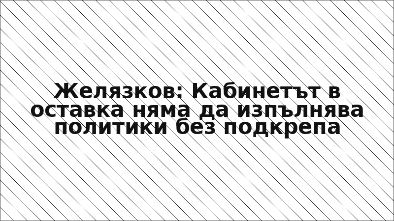 Желязков: Кабинетът в оставка няма да изпълнява политики без подкрепа