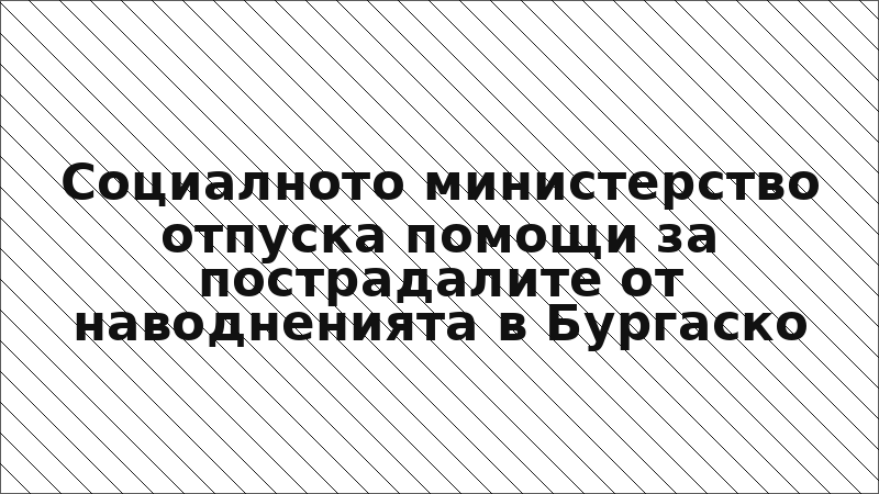 Социалното министерство отпуска помощи за пострадалите от наводненията в Бургаско