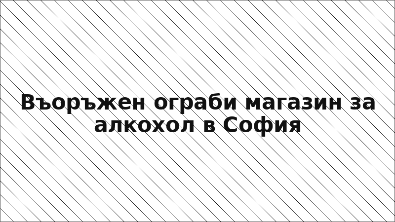 Въоръжен ограби магазин за алкохол в София