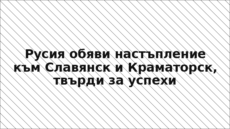 Русия обяви настъпление към Славянск и Краматорск, твърди за успехи