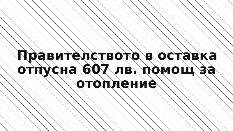 Правителството в оставка отпусна 607 лв. помощ за отопление