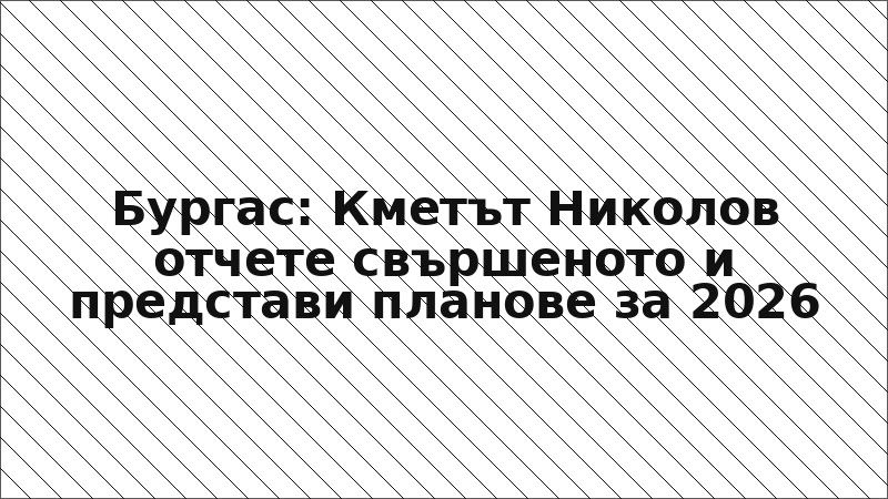 Бургас: Кметът Николов отчете свършеното и представи планове за 2026