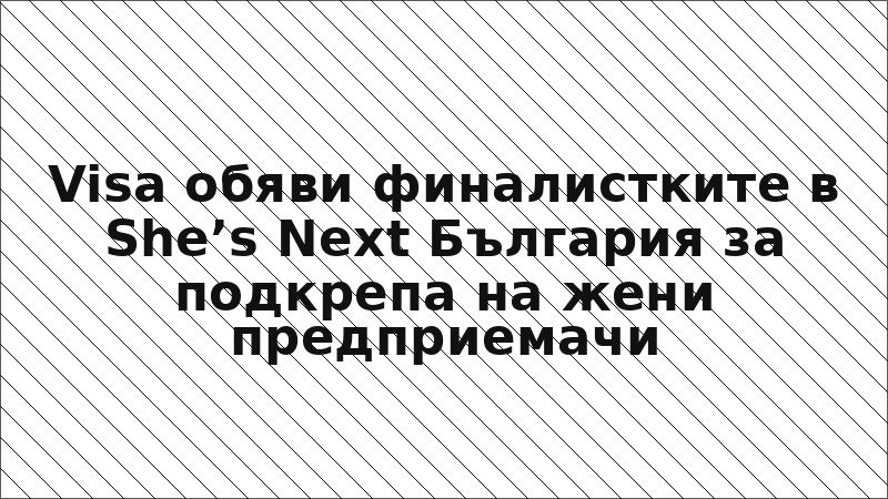 Visa обяви финалистките в She’s Next България за подкрепа на жени предприемачи