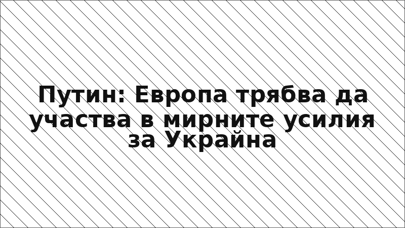 Путин: Европа трябва да участва в мирните усилия за Украйна