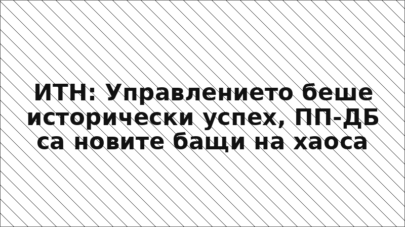 ИТН: Управлението беше исторически успех, ПП-ДБ са новите бащи на хаоса